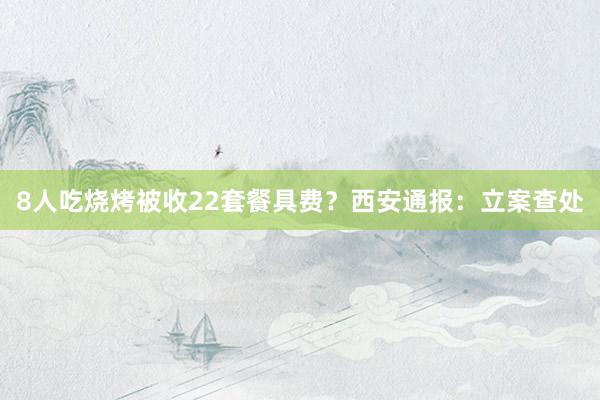 8人吃烧烤被收22套餐具费？西安通报：立案查处