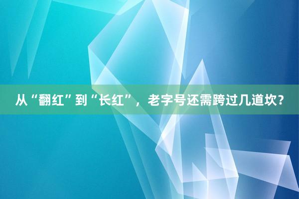 从“翻红”到“长红”，老字号还需跨过几道坎？