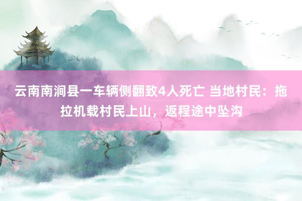 云南南涧县一车辆侧翻致4人死亡 当地村民:拖拉机载村民上山,返程途中坠沟