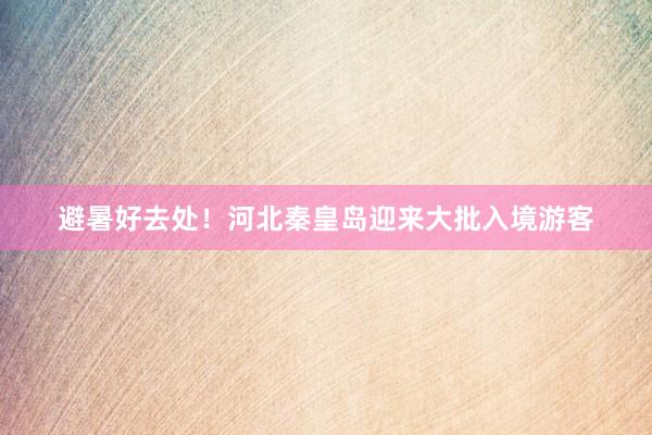 避暑好去处!河北秦皇岛迎来大批入境游客
