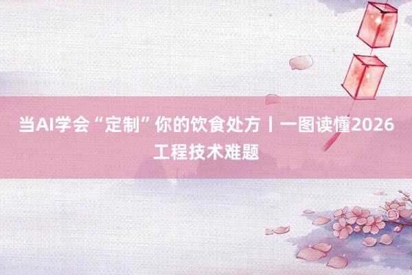当AI学会“定制”你的饮食处方丨一图读懂2026工程技术难题