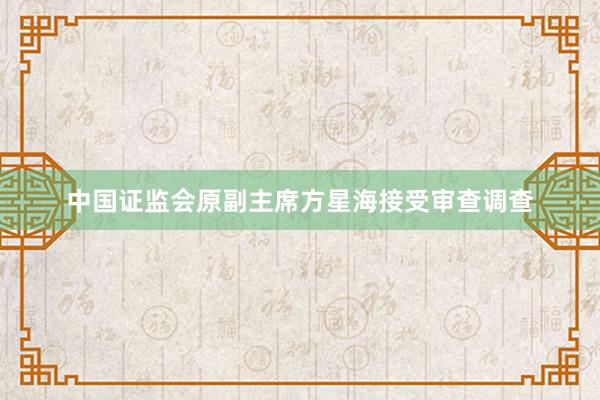 中国证监会原副主席方星海接受审查调查