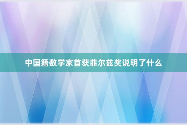 中国籍数学家首获菲尔兹奖说明了什么