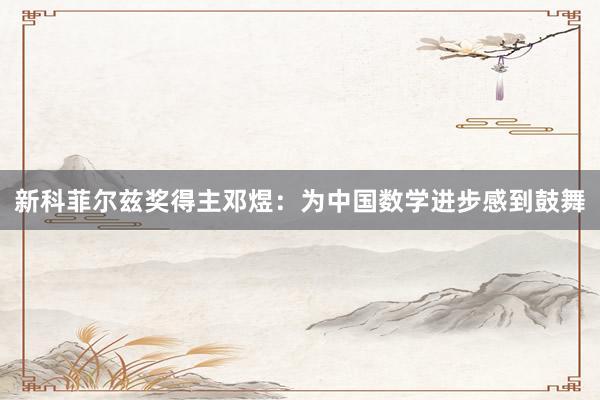 新科菲尔兹奖得主邓煜：为中国数学进步感到鼓舞