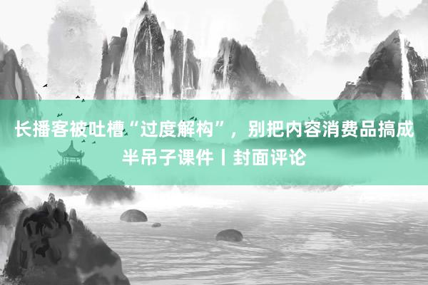 长播客被吐槽“过度解构”,别把内容消费品搞成半吊子课件丨封面评论