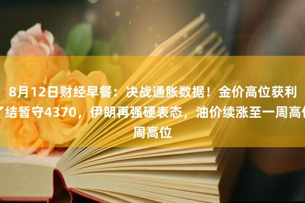 8月12日财经早餐：决战通胀数据！金价高位获利了结暂守4370，伊朗再强硬表态，油价续涨至一周高位