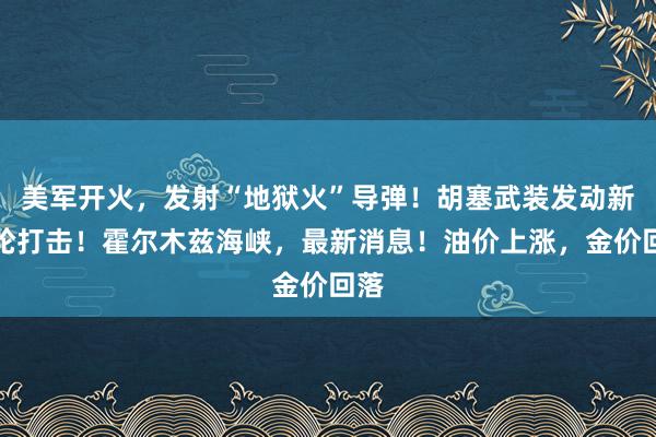 美军开火，发射“地狱火”导弹！胡塞武装发动新一轮打击！霍尔木兹海峡，最新消息！油价上涨，金价回落