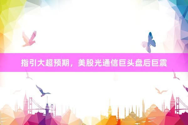 指引大超预期，美股光通信巨头盘后巨震