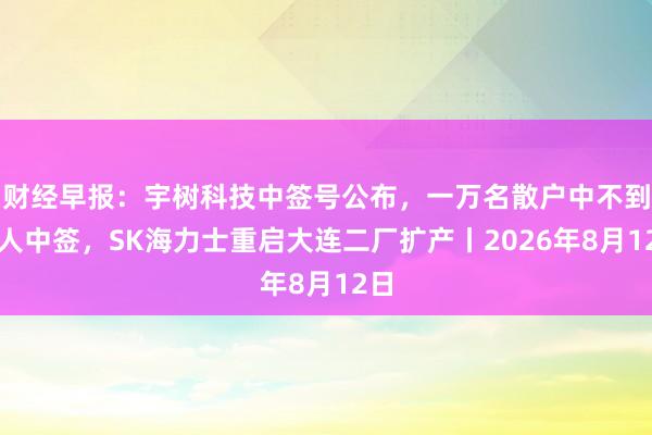 财经早报：宇树科技中签号公布，一万名散户中不到两人中签，SK海力士重启大连二厂扩产丨2026年8月12日