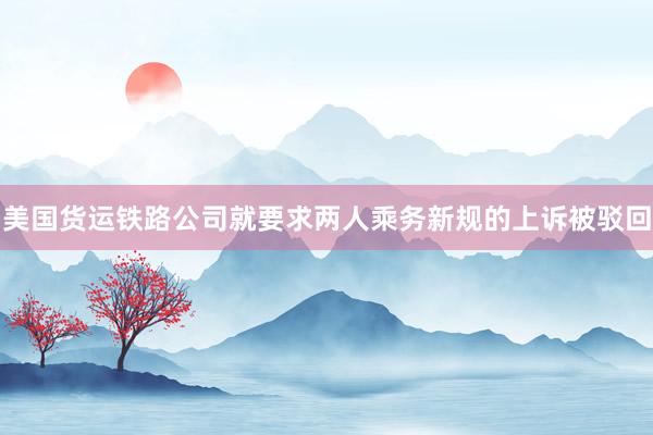美国货运铁路公司就要求两人乘务新规的上诉被驳回