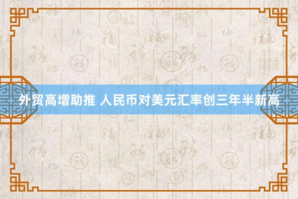 外贸高增助推 人民币对美元汇率创三年半新高