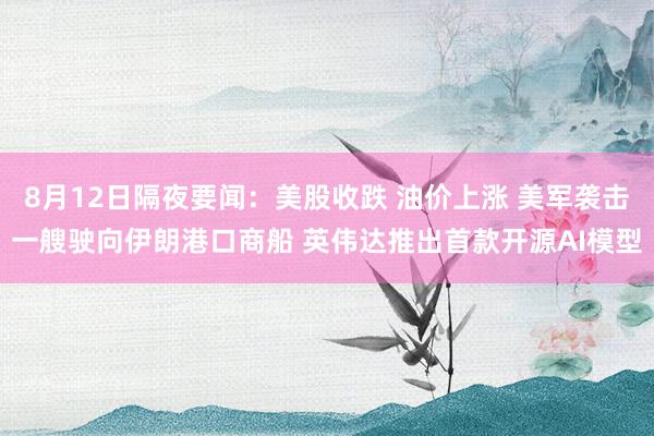8月12日隔夜要闻：美股收跌 油价上涨 美军袭击一艘驶向伊朗港口商船 英伟达推出首款开源AI模型