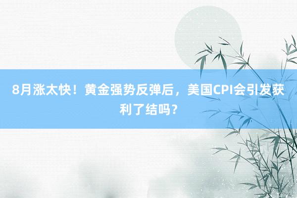 8月涨太快！黄金强势反弹后，美国CPI会引发获利了结吗？