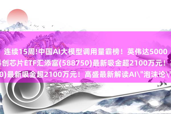 连续15周!中国AI大模型调用量霸榜!英伟达5000亿AI基建计划来了!科创芯片ETF汇添富(588750)最新吸金超2100万元!高盛最新解读AI