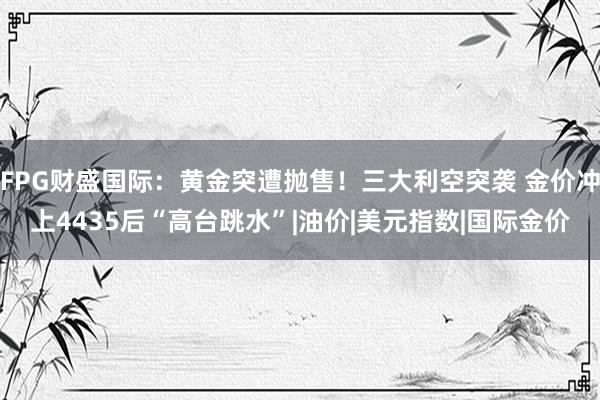 FPG财盛国际：黄金突遭抛售！三大利空突袭 金价冲上4435后“高台跳水”|油价|美元指数|国际金价