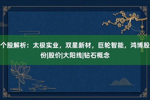 个股解析：太极实业，双星新材，巨轮智能，鸿博股份|股价|大阳线|钻石概念