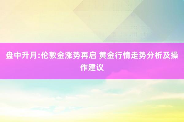 盘中升月:伦敦金涨势再启 黄金行情走势分析及操作建议