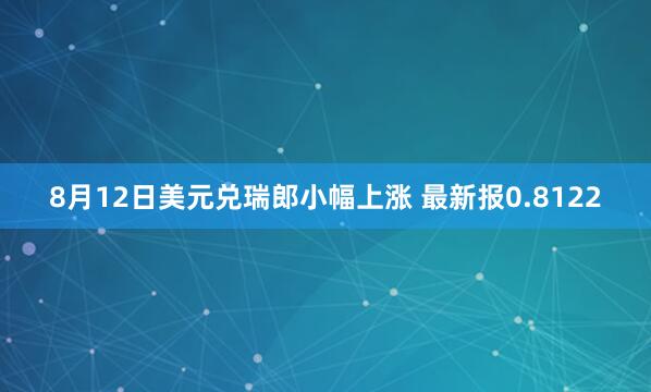 8月12日美元兑瑞郎小幅上涨 最新报0.8122