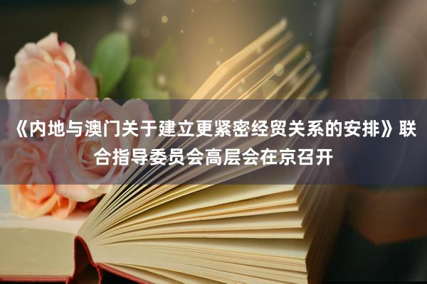 《内地与澳门关于建立更紧密经贸关系的安排》联合指导委员会高层会在京召开