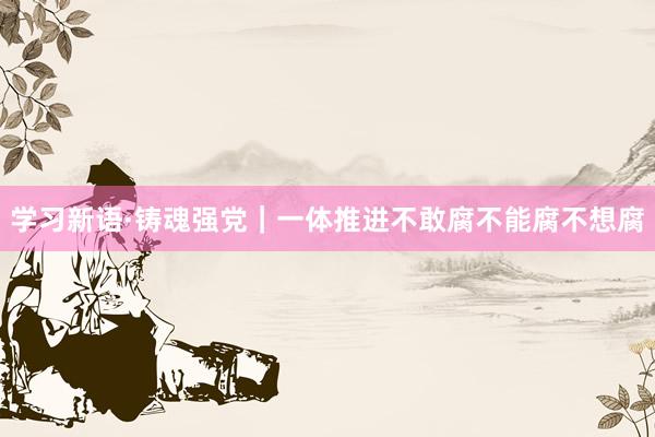 学习新语·铸魂强党｜一体推进不敢腐不能腐不想腐