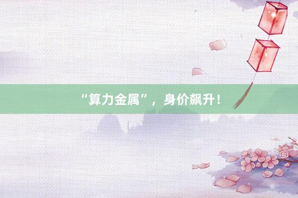 “算力金属”，身价飙升！