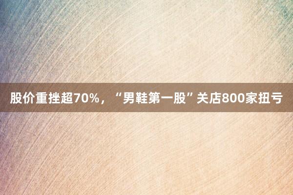 股价重挫超70%,“男鞋第一股”关店800家扭亏