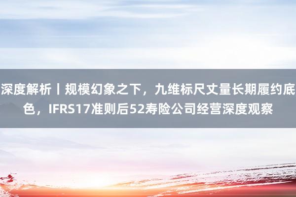 深度解析丨规模幻象之下，九维标尺丈量长期履约底色，IFRS17准则后52寿险公司经营深度观察