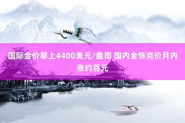 国际金价攀上4400美元/盎司 国内金饰克价月内涨约百元