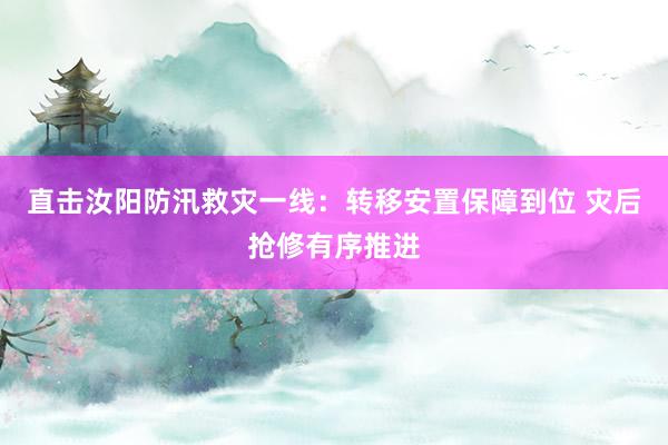 直击汝阳防汛救灾一线：转移安置保障到位 灾后抢修有序推进