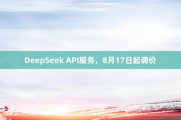 DeepSeek API服务，8月17日起调价