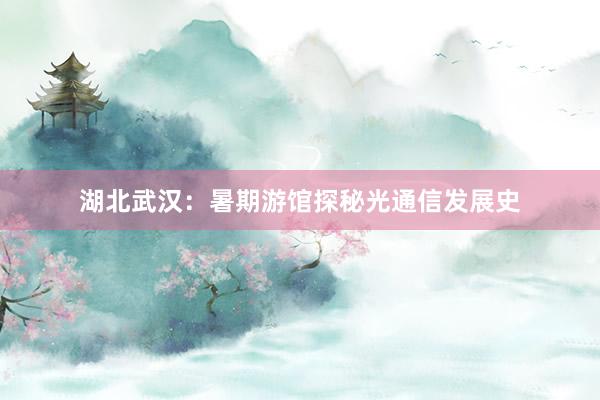 湖北武汉：暑期游馆探秘光通信发展史