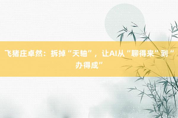 飞猪庄卓然：拆掉“天轴”，让AI从“聊得来”到“办得成”
