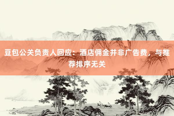 豆包公关负责人回应：酒店佣金并非广告费，与推荐排序无关