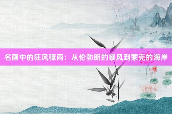 名画中的狂风骤雨：从伦勃朗的暴风到蒙克的海岸