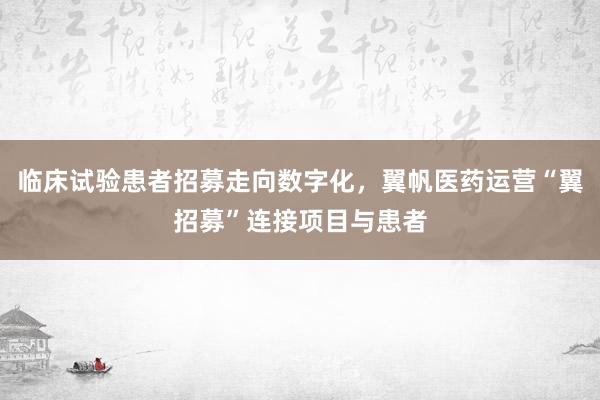 临床试验患者招募走向数字化，翼帆医药运营“翼招募”连接项目与患者
