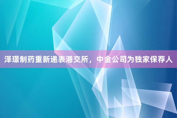 泽璟制药重新递表港交所，中金公司为独家保荐人
