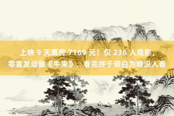 上映 9 天票房 7169 元！仅 236 人观影，零宣发动画《牛来》，看完终于明白为啥没人看