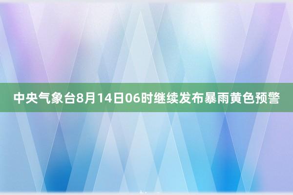 中央气象台8月14日06时继续发布暴雨黄色预警