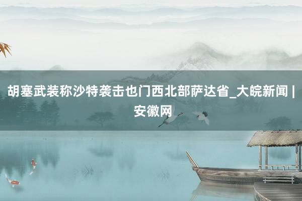 胡塞武装称沙特袭击也门西北部萨达省_大皖新闻 | 安徽网