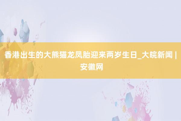 香港出生的大熊猫龙凤胎迎来两岁生日_大皖新闻 | 安徽网