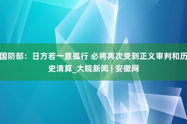 国防部：日方若一意孤行 必将再次受到正义审判和历史清算_大皖新闻 | 安徽网