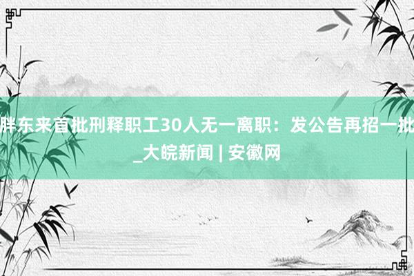 胖东来首批刑释职工30人无一离职：发公告再招一批_大皖新闻 | 安徽网
