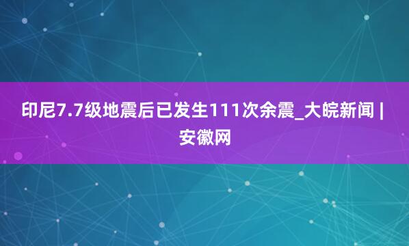 印尼7.7级地震后已发生111次余震_大皖新闻 | 安徽网