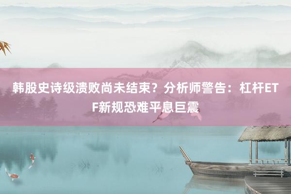 韩股史诗级溃败尚未结束？分析师警告：杠杆ETF新规恐难平息巨震