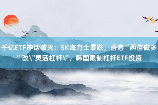 千亿ETF神话破灭：SK海力士暴跌，香港“两倍做多”改