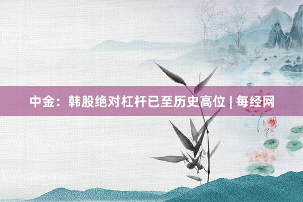 中金：韩股绝对杠杆已至历史高位 | 每经网