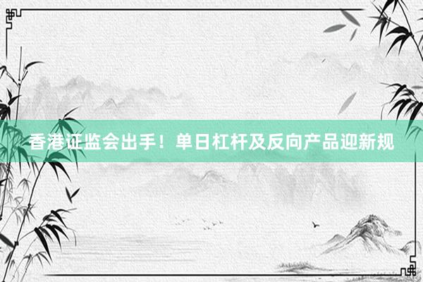 香港证监会出手！单日杠杆及反向产品迎新规