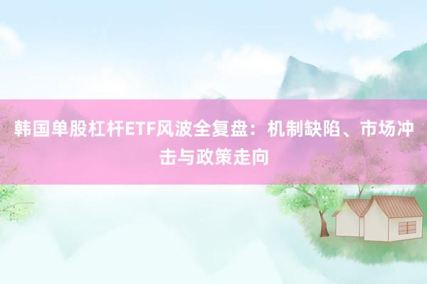 韩国单股杠杆ETF风波全复盘:机制缺陷、市场冲击与政策走向