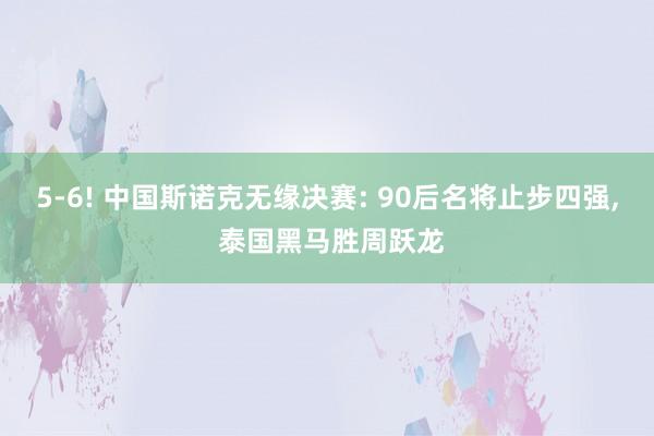 5-6! 中国斯诺克无缘决赛: 90后名将止步四强, 泰国黑马胜周跃龙