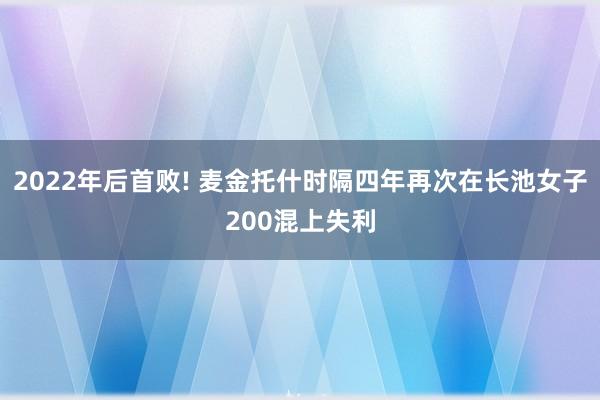 2022年后首败! 麦金托什时隔四年再次在长池女子200混上失利